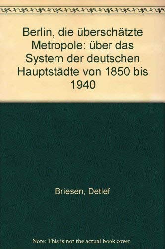 Berlin die uberschatzte Metropole : Uber das System der deutschen Hauptstadte von 1850 bis 1940