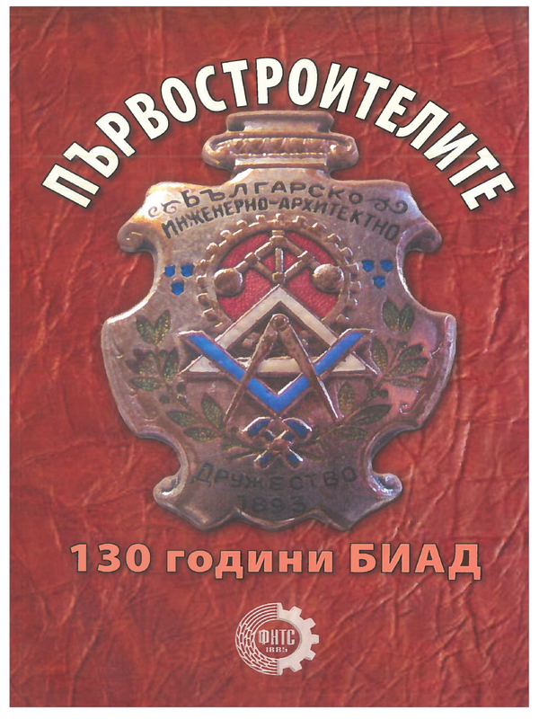 Първостроителите : 130 години БИАД. Биографични щрихи на първите ръководители на славното Българско инженерно-архитектурно дружество в периода 1893-1944 г.